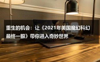 重生的机会：让《2021年美国魔幻科幻最终一眼》带你进入奇妙世界（2020美国科幻大片排行前十）