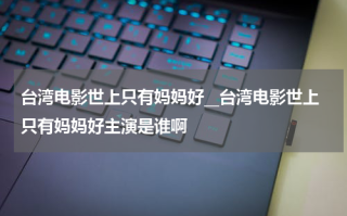 台湾电影世上只有妈妈好__台湾电影世上只有妈妈好主演是谁啊