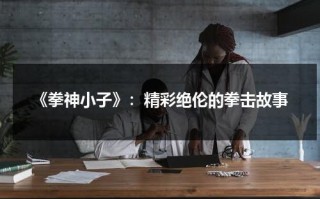 《拳神小子》：精彩绝伦的拳击故事（拳神小子电影国语版高清免费观看）