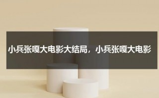 小兵张嘎大电影大结局，小兵张嘎大电影（小兵张嘎20集大结局）