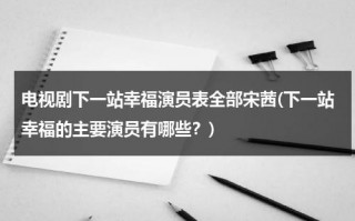 电视剧下一站幸福演员表全部宋茜(下一站幸福的主要演员有哪些？)（下一站幸福宋茜版演员表全部）