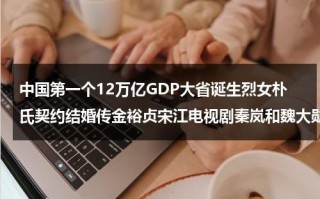 中国第一个12万亿GDP大省诞生烈女朴氏契约结婚传金裕贞宋江电视剧秦岚和魏大勋分手了吗（中国所有第一的东西）