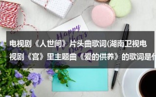 电视剧《人世间》片头曲歌词(湖南卫视电视剧《宫》里主题曲《爱的供养》的歌词是什么？)（人世间电视剧插曲）