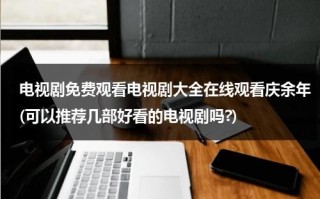 电视剧免费观看电视剧大全在线观看庆余年(可以推荐几部好看的电视剧吗?)（庆余年电视剧在线观看免费全集）