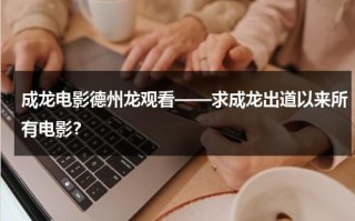 成龙电影德州龙观看——求成龙出道以来所有电影？（成龙做的dvd广告）