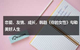 恋爱、友情、成长，韩剧《你的女性》勾勒美好人生（你的女人韩国电视剧113）
