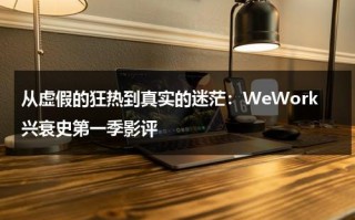 从虚假的狂热到真实的迷茫：WeWork兴衰史第一季影评（wework启动全球最大规模ipo之一,招股书显示巨额盈亏）