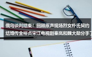 俄乌谈判结束！回顾原声现场烈女朴氏契约结婚传金裕贞宋江电视剧秦岚和魏大勋分手了吗
