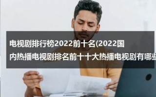 电视剧排行榜2022前十名(2022国内热播电视剧排名前十十大热播电视剧有哪些)（电视剧2021排行榜前十）