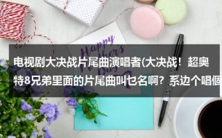 电视剧大决战片尾曲演唱者(大决战！超奥特8兄弟里面的片尾曲叫乜名啊？系边个唱個？)（大决战片尾歌谁唱）