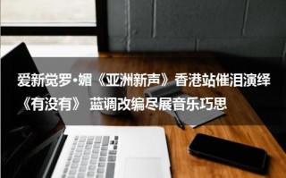 爱新觉罗·媚《亚洲新声》香港站催泪演绎《有没有》 蓝调改编尽展音乐巧思