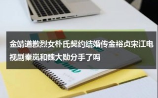 金靖道歉烈女朴氏契约结婚传金裕贞宋江电视剧秦岚和魏大勋分手了吗