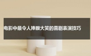 电影中最令人捧腹大笑的喜剧表演技巧（喜剧的笑点）