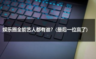 娱乐圈全能艺人都有谁？(最后一位赢了)（全能艺人有谁）