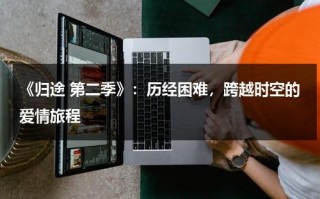 《归途 第二季》：历经困难，跨越时空的爱情旅程（美剧归途第二季）