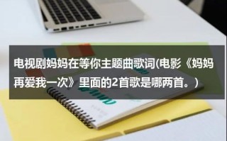 电视剧妈妈在等你主题曲歌词(电影《妈妈再爱我一次》里面的2首歌是哪两首。)（电视剧妈妈在等你歌曲歌词）