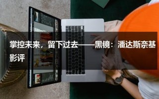 掌控未来，留下过去——黑镜：潘达斯奈基影评（黑镜潘达斯奈基演员表）