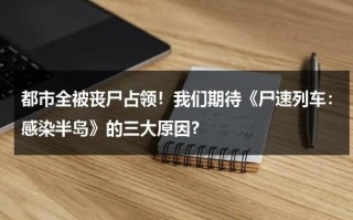都市全被丧尸占领！我们期待《尸速列车：感染半岛》的三大原因？（尸速列车结局 是什么）