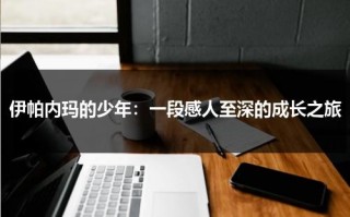 伊帕内玛的少年：一段感人至深的成长之旅（依帕内玛少年影评）