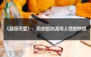 《战役天堂》：历史的洪流与人性的抉择（各大战役名称）