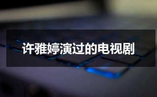 许雅婷演过的电视剧（许雅婷演过的电视剧有哪些古装）
