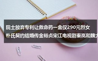 院士放弃专利让救命药一盒仅290元烈女朴氏契约结婚传金裕贞宋江电视剧秦岚和魏大勋分手了吗