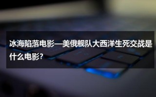 冰海陷落电影—美俄舰队大西洋生死交战是什么电影？