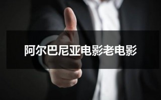 阿尔巴尼亚电影老电影（阿尔巴尼亚经典老电影）
