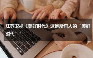 江苏卫视《美好时代》这是所有人的“美好时代”！