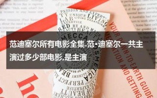 范迪塞尔所有电影全集.范·迪塞尔一共主演过多少部电影,是主演（范·迪塞尔的电影大全）