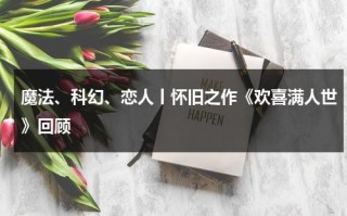 魔法、科幻、恋人丨怀旧之作《欢喜满人世》回顾（欢喜by有时吃茶全文阅读）