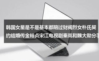 韩国女星是不是基本都陪过财阀烈女朴氏契约结婚传金裕贞宋江电视剧秦岚和魏大勋分手了吗（韩国前总朴瑾惠）