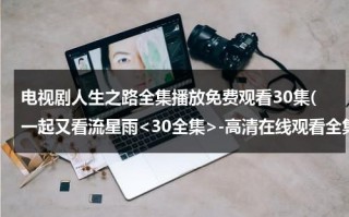 电视剧人生之路全集播放免费观看30集(一起又看流星雨-高清在线观看全集 剧情)（电视剧人生全集播放31）