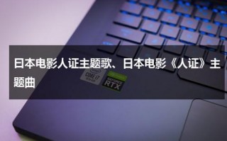 曰本电影人证主题歌、日本电影《人证》主题曲（日本电影人证反映了什么）