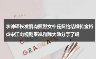李钟硕长发肌肉照烈女朴氏契约结婚传金裕贞宋江电视剧秦岚和魏大勋分手了吗