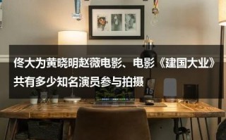 佟大为黄晓明赵薇电影、电影《建国大业》共有多少知名演员参与拍摄（建国大业是谁演的）