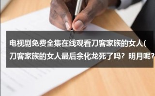 电视剧免费全集在线观看刀客家族的女人(刀客家族的女人最后余化龙死了吗？明月呢？)（刀客家族的女人视频全集观看）