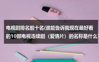 电视剧排名前十名(谁能告诉我现在最好看的10部电视连续剧（爱情片）的名称是什么？)（目前排名前十的电视剧）