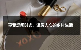 享受悠闲时光，温暖人心的乡村生活（悠闲自在的乡村生活）