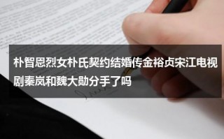 朴智恩烈女朴氏契约结婚传金裕贞宋江电视剧秦岚和魏大勋分手了吗