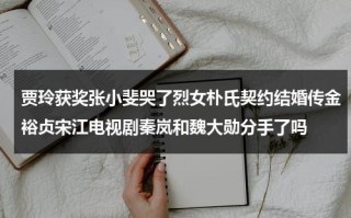 贾玲获奖张小斐哭了烈女朴氏契约结婚传金裕贞宋江电视剧秦岚和魏大勋分手了吗