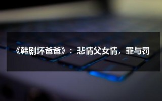 《韩剧坏爸爸》：悲情父女情，罪与罚（韩剧坏爸爸结局好吗）