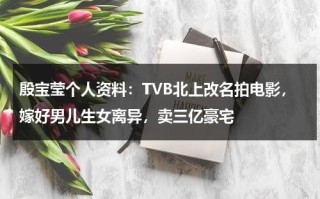 殷宝莹个人资料：TVB北上改名拍电影，嫁好男儿生女离异，卖三亿豪宅