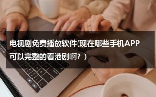电视剧免费播放软件(现在哪些手机APP可以完整的看港剧啊？)（免费观看港剧的app）