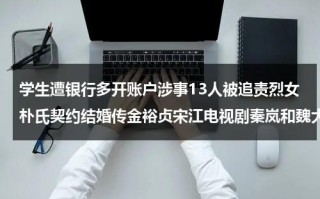 学生遭银行多开账户涉事13人被追责烈女朴氏契约结婚传金裕贞宋江电视剧秦岚和魏大勋分手了吗