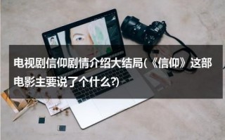 电视剧信仰剧情介绍大结局(《信仰》这部电影主要说了个什么?)（信仰电影简介）