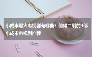 小成本爆火电视剧有哪些？值得二刷的4部小成本电视剧推荐