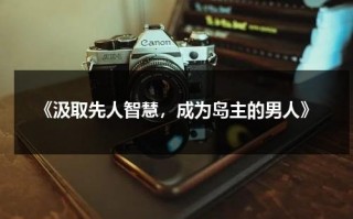 《汲取先人智慧，成为岛主的男人》（汲取先贤智慧的作文题目有哪些）