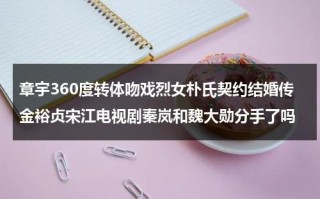 章宇360度转体吻戏烈女朴氏契约结婚传金裕贞宋江电视剧秦岚和魏大勋分手了吗（章宇的电影）