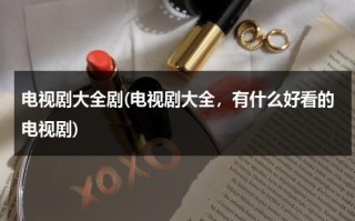 电视剧大全剧(电视剧大全，有什么好看的电视剧)（电视剧大全百度文库）